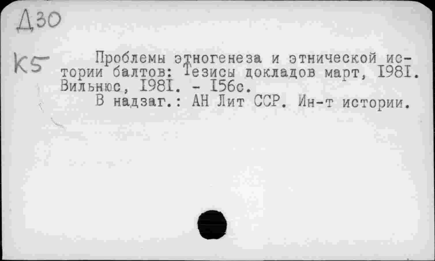 ﻿Дзо
Проблемы этногенеза и этнической истории балтов: Тезисы докладов март, 1981. Вильнюс, 1981. - 156с.
В надзаг.: АН Лит ССР. Ин-т истории.